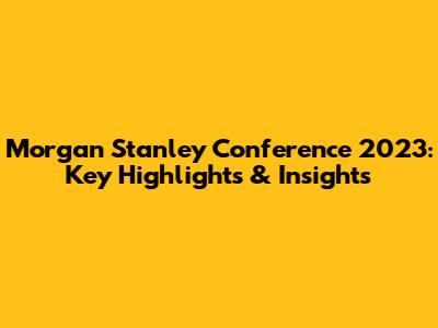 Morgan Stanley Conference 2023: Key Highlights & Insights