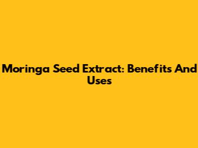 Moringa Seed Extract: Benefits And Uses