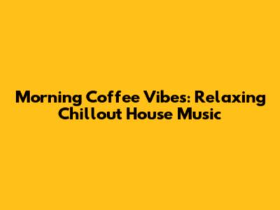 Morning Coffee Vibes: Relaxing Chillout House Music