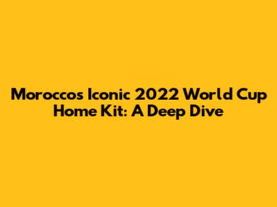Morocco's Iconic 2022 World Cup Home Kit: A Deep Dive