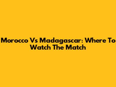 Morocco Vs Madagascar: Where To Watch The Match