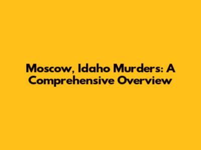 Moscow, Idaho Murders: A Comprehensive Overview