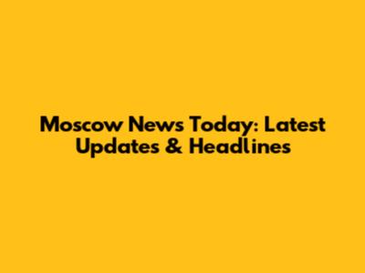 Moscow News Today: Latest Updates & Headlines
