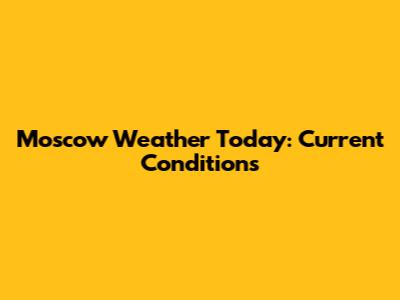 Moscow Weather Today: Current Conditions