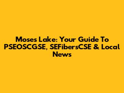 Moses Lake: Your Guide To PSEOSCGSE, SEFibersCSE & Local News