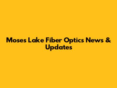 Moses Lake Fiber Optics News & Updates