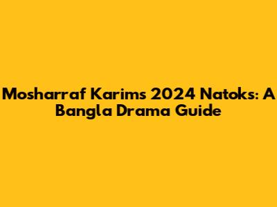 Mosharraf Karim's 2024 Natoks: A Bangla Drama Guide