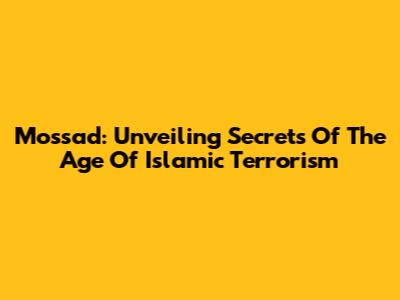 Mossad: Unveiling Secrets Of The Age Of Islamic Terrorism