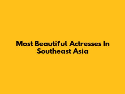 Most Beautiful Actresses In Southeast Asia