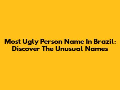 Most Ugly Person Name In Brazil: Discover The Unusual Names