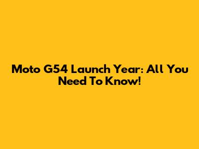Moto G54 Launch Year: All You Need To Know!