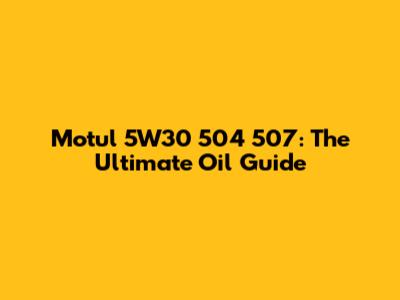 Motul 5W30 504 507: The Ultimate Oil Guide
