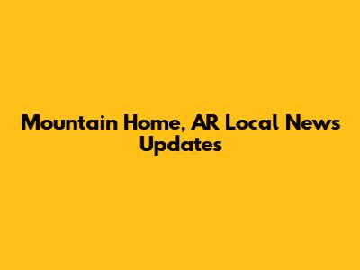 Mountain Home, AR Local News Updates