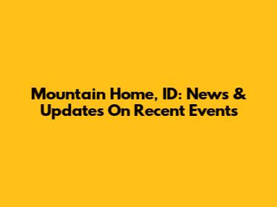Mountain Home, ID: News & Updates On Recent Events
