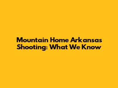 Mountain Home Arkansas Shooting: What We Know