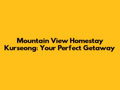 Mountain View Homestay Kurseong: Your Perfect Getaway