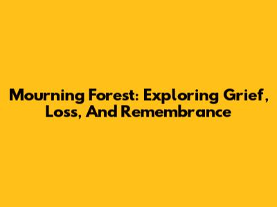 Mourning Forest: Exploring Grief, Loss, And Remembrance