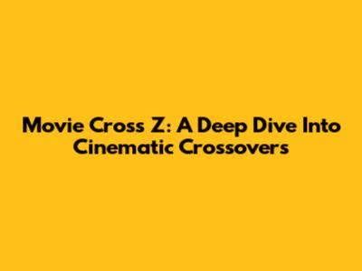 Movie Cross Z: A Deep Dive Into Cinematic Crossovers