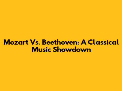 Mozart Vs. Beethoven: A Classical Music Showdown