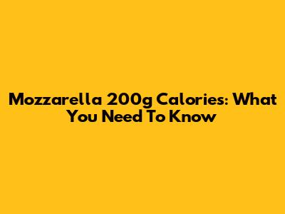 Mozzarella 200g Calories: What You Need To Know