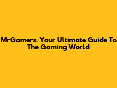 MrGamers: Your Ultimate Guide To The Gaming World