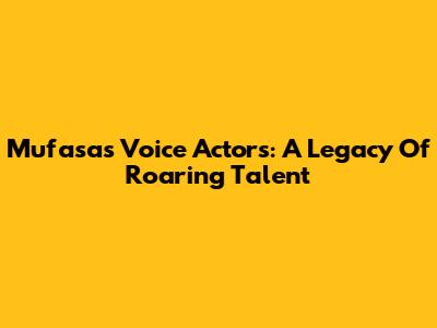 Mufasa's Voice Actors: A Legacy Of Roaring Talent