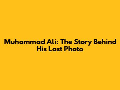 Muhammad Ali: The Story Behind His Last Photo