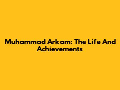 Muhammad Arkam: The Life And Achievements