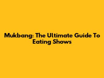 Mukbang: The Ultimate Guide To Eating Shows