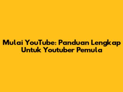 Mulai YouTube: Panduan Lengkap Untuk Youtuber Pemula