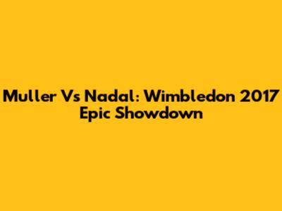 Muller Vs Nadal: Wimbledon 2017 Epic Showdown