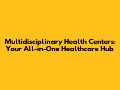 Multidisciplinary Health Centers: Your All-in-One Healthcare Hub