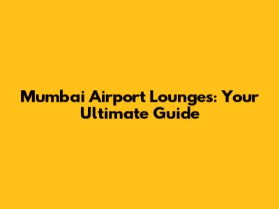Mumbai Airport Lounges: Your Ultimate Guide