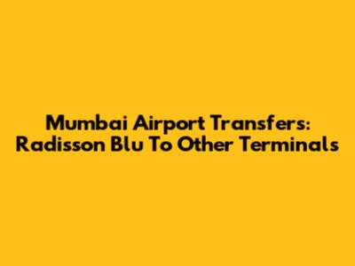 Mumbai Airport Transfers: Radisson Blu To Other Terminals