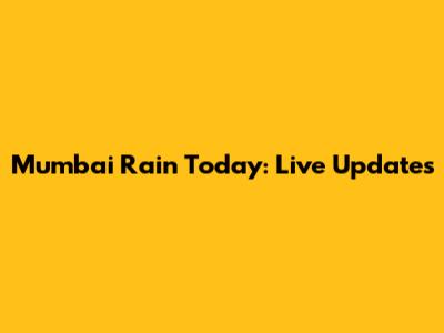 Mumbai Rain Today: Live Updates