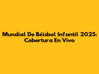 Mundial De Béisbol Infantil 2025: Cobertura En Vivo