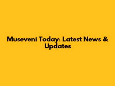 Museveni Today: Latest News & Updates