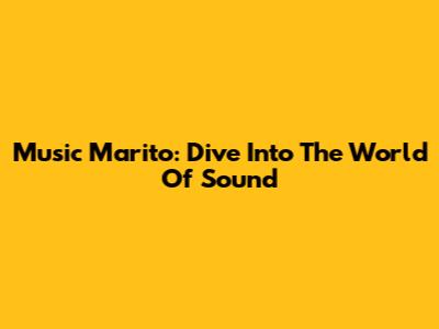 Music Marito: Dive Into The World Of Sound