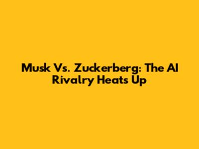 Musk Vs. Zuckerberg: The AI Rivalry Heats Up