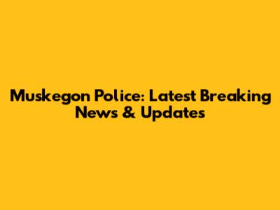 Muskegon Police: Latest Breaking News & Updates