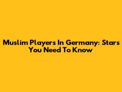 Muslim Players In Germany: Stars You Need To Know