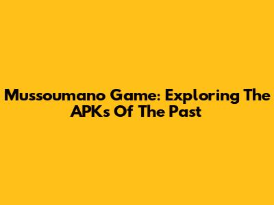 Mussoumano Game: Exploring The APKs Of The Past