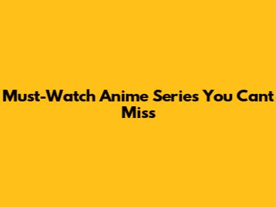 Must-Watch Anime Series You Can't Miss