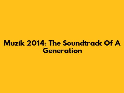Muzik 2014: The Soundtrack Of A Generation