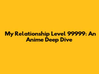 My Relationship Level 99999: An Anime Deep Dive