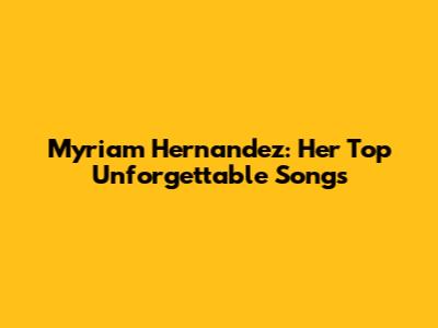 Myriam Hernandez: Her Top Unforgettable Songs
