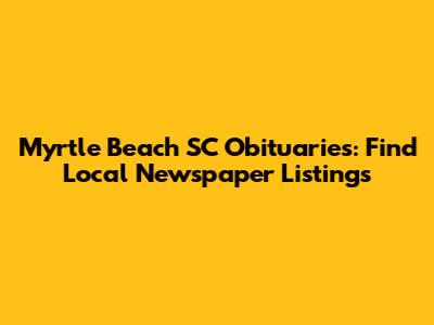 Myrtle Beach SC Obituaries: Find Local Newspaper Listings