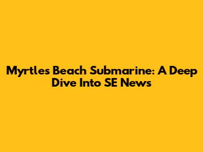 Myrtles Beach Submarine: A Deep Dive Into SE News