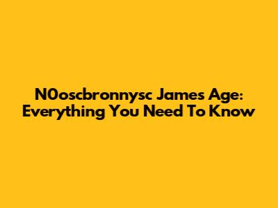 N0oscbronnysc James Age: Everything You Need To Know