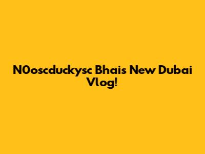N0oscduckysc Bhai's New Dubai Vlog!